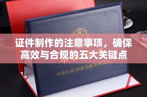 栾川证件制作的注意事项，确保高效与合规的五大关键点